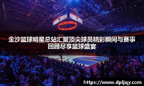 金沙篮球明星总站汇聚顶尖球员精彩瞬间与赛事回顾尽享篮球盛宴
